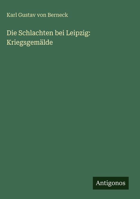 Oben steht "Karl Gustav von Berneck". Darunter: "Die Schlachten bei Leipzig: Kriegsgemälde". Unten rechts: "Antigonos".