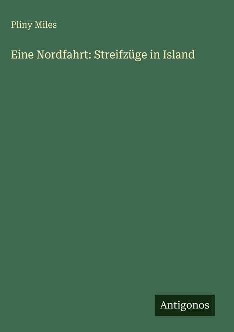 "Eine Nordfahrt: Streifzüge in Island" von Pliny Miles. Unten rechts steht "Antigonos". Grüner Hintergrund.