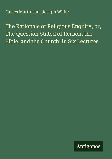 James Martineau, Joseph White, "The Rationale of Religious Enquiry" in sechs Vorträgen. Unten "Antigonos". Grüner Hintergrund.