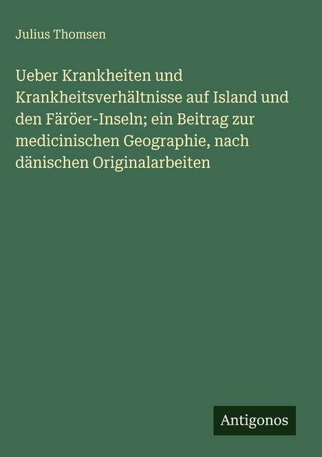 Titel: "Ueber Krankheiten und Krankheitsverhältnisse auf Island und den Färöer-Inseln" von Julius Thomsen. Unten: "Antigonos".