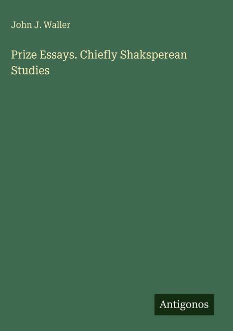 Oben steht "John J. Waller", darunter "Prize Essays. Chiefly Shaksperean Studies". Unten rechts "Antigonos". Dunkelgrüner Hintergrund.