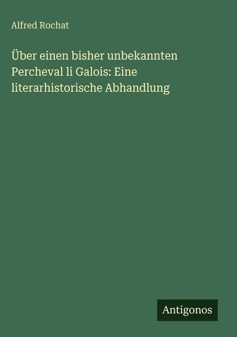 „Alfred Rochat: Über einen bisher unbekannten Percheval li Galois: Eine literarhistorische Abhandlung.“ Unten steht „Antigonos“.
