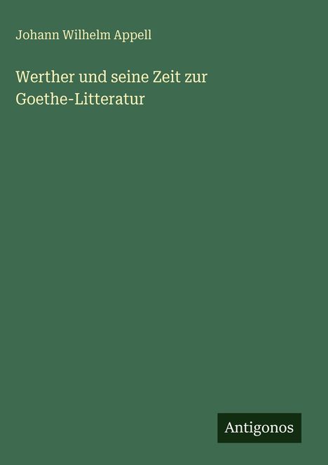 „Johann Wilhelm Appell“ und „Werther und seine Zeit zur Goethe-Litteratur“. Grüner Hintergrund, Antigonos-Logo.