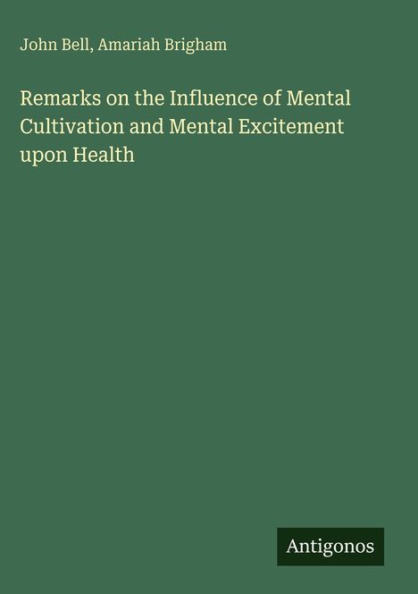 "John Bell, Amariah Brigham. Remarks on the Influence of Mental Cultivation and Mental Excitement upon Health. Antigonos." Auf dunkelgrünem Hintergrund.