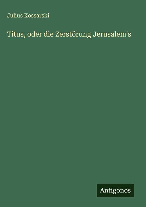 Julius Kossarski, Titel: "Titus, oder die Zerstörung Jerusalem's", unten rechts "Antigonos" auf grünem Hintergrund.
