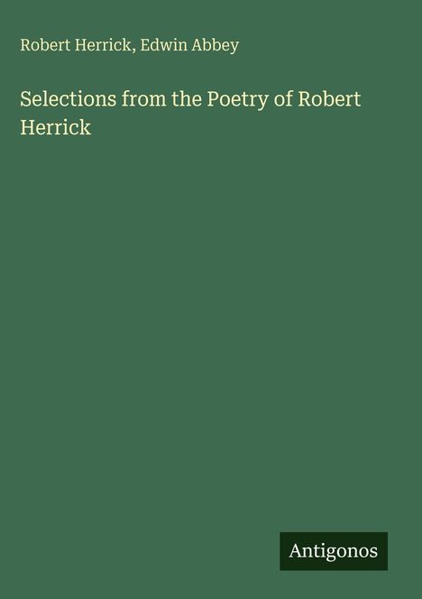 Grüner Hintergrund mit Text: "Robert Herrick, Edwin Abbey. Selections from the Poetry of Robert Herrick". Unten: "Antigonos".