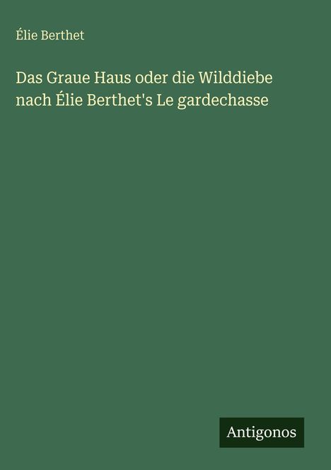 Buchtitel: "Das Graue Haus oder die Wilddiebe". Autor: Élie Berthet. Unten rechts Logo: Antigonos. Hintergrund grün.