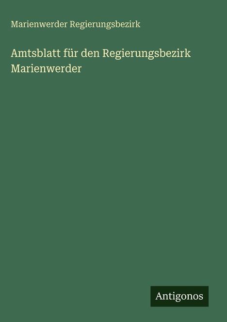 "Amtsblatt für den Regierungsbezirk Marienwerder" steht auf grünem Hintergrund. Unten rechts: "Antigonos".