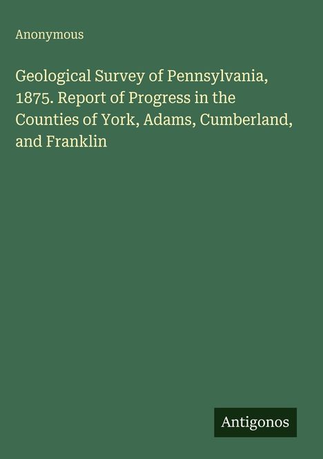 Text: "Anonymous, Geological Survey of Pennsylvania, 1875. Report of Progress in the Counties of York, Adams, Cumberland, and Franklin." Unten rechts steht "Antigonos" auf grünem Hintergrund.
