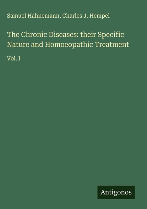 Samuel Hahnemann, Charles J. Hempel. The Chronic Diseases: their Specific Nature and Homoeopathic Treatment Vol. I. Antigonos.