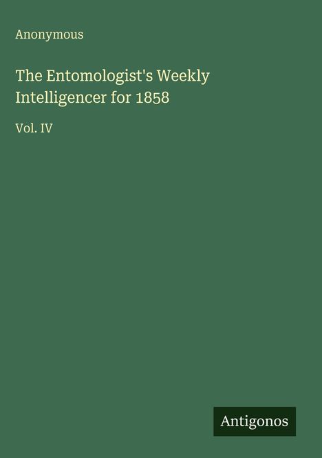 "Anonymous. The Entomologist's Weekly Intelligencer for 1858. Vol. IV. Antigonos" auf grünem Hintergrund.