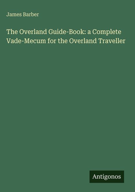 „James Barber, The Overland Guide-Book: a Complete Vade-Mecum for the Overland Traveller.“ Grüner Hintergrund. Unten: „Antigonos“.