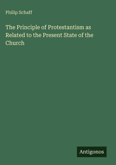Oben steht "Philip Schaff". In der Mitte: "The Principle of Protestantism as Related to the Present State of the Church". Unten rechts: "Antigonos". Dunkelgrüner Hintergrund.