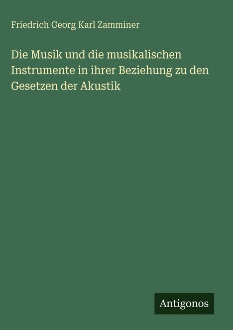 Buchtitel: "Die Musik und die musikalischen Instrumente in ihrer Beziehung zu den Gesetzen der Akustik" von Friedrich Georg Karl Zamminer. Unten steht "Antigonos". Hintergrund ist grün.
