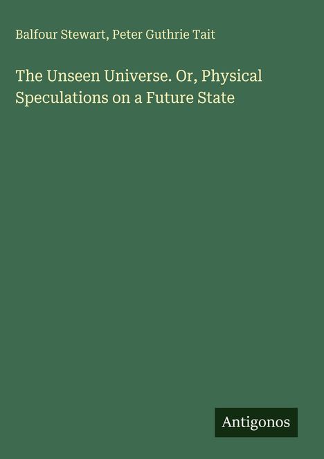 Grüner Hintergrund, mittig: "The Unseen Universe. Or, Physical Speculations on a Future State". Unten: "Antigonos".