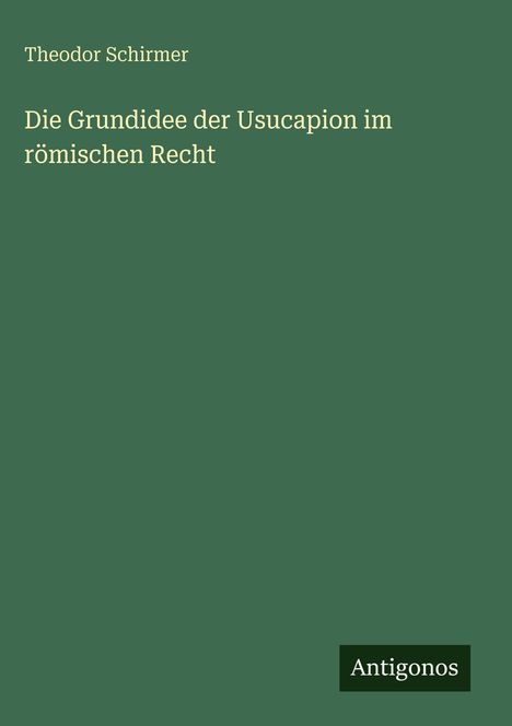 Auf grünem Hintergrund: "Theodor Schirmer, Die Grundidee der Usucapion im römischen Recht." Unten rechts "Antigonos".