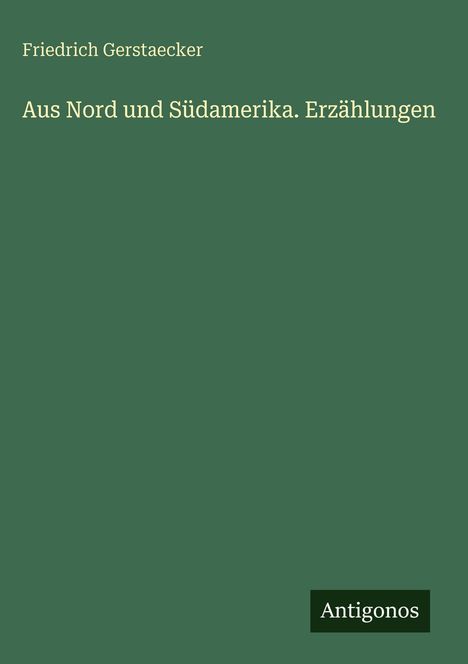 Titel: "Aus Nord und Südamerika. Erzählungen" von Friedrich Gerstaecker. Unten rechts: Antigonos. Hintergrund: Grün.