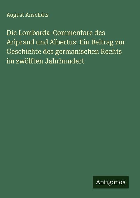 Titel: "Die Lombarda-Commentare des Ariprand und Albertus..." von August Anschütz. Unten steht "Antigonos". Einfarbiges Cover.