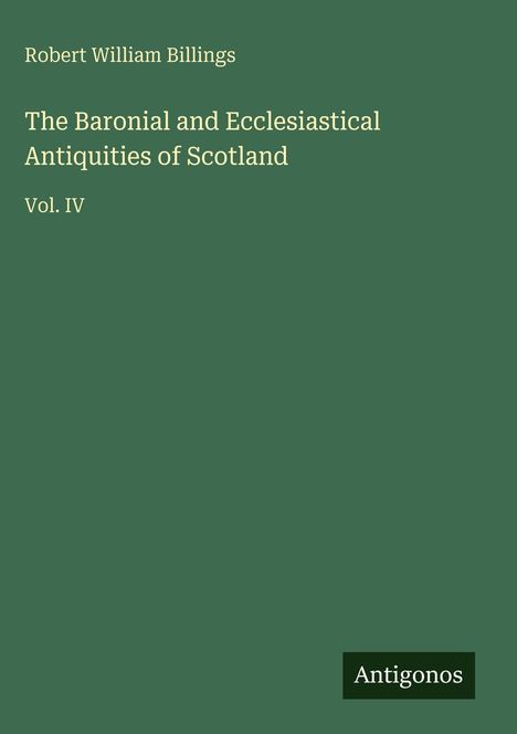 Titel: "The Baronial and Ecclesiastical Antiquities of Scotland". Autor: Robert William Billings. Vol. IV. Grüner Hintergrund.