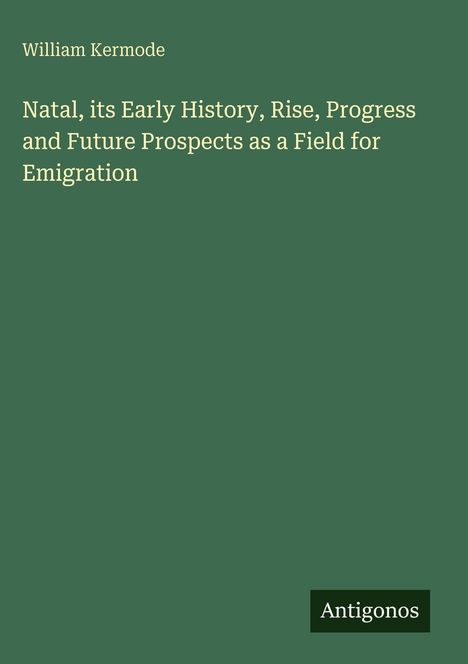 Grüner Hintergrund, oben steht "William Kermode", Titel: "Natal, its Early History, Rise, Progress and Future Prospects as a Field for Emigration". Unten rechts: "Antigonos".