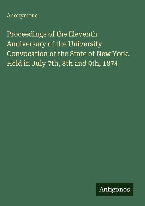 Text: "Proceedings of the Eleventh Anniversary...New York. Held in July 7th, 8th and 9th, 1874." Grüner Hintergrund, unten Logo "Antigonos".