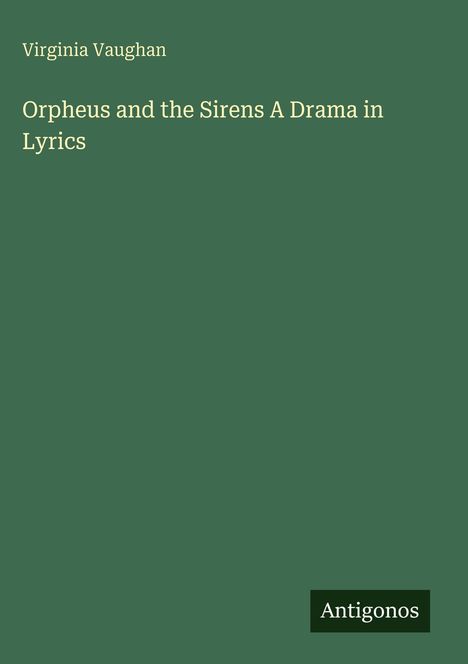 "Virginia Vaughan. Orpheus and the Sirens A Drama in Lyrics" steht auf grünem Hintergrund. Unten: "Antigonos".
