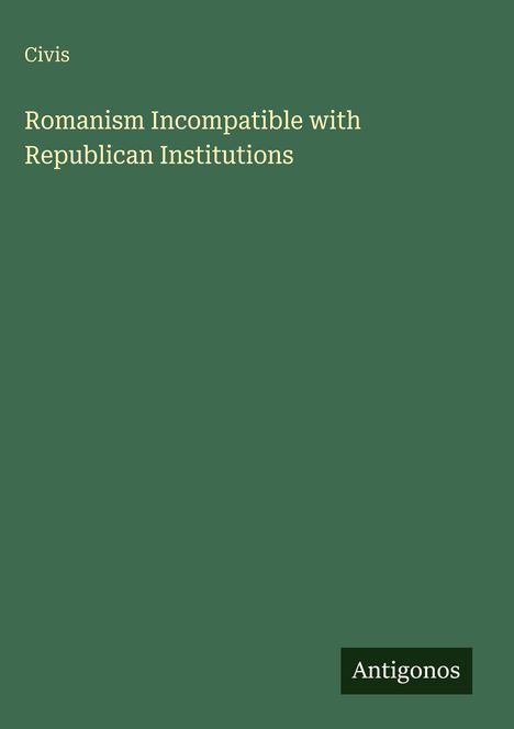 Grüner Hintergrund mit weißem Text: "Civis" und "Romanism Incompatible with Republican Institutions". Unten "Antigonos".