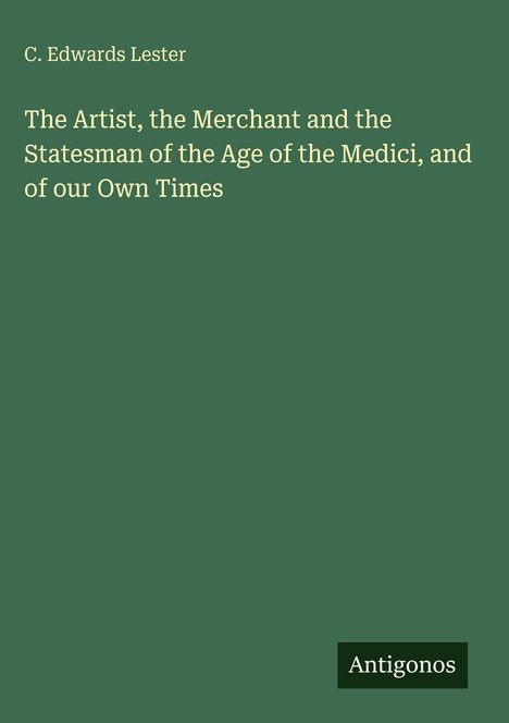 Der Text lautet: "C. Edwards Lester. The Artist, the Merchant and the Statesman of the Age of the Medici, and of our Own Times." Unten steht "Antoginos" in einem kleinen Rahmen. Der Hintergrund ist grün.