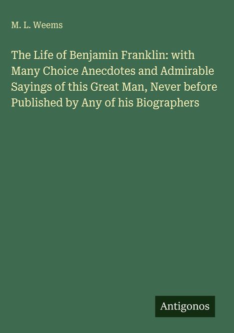 M. L. Weems, "The Life of Benjamin Franklin" mit erlesenen Anekdoten. Unten steht "Antigonos". Ein grüner Cover-Hintergrund.