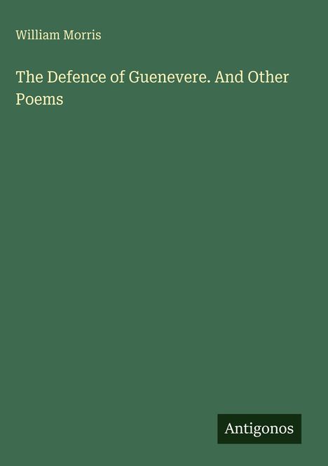 William Morris: The Defence of Guenevere. And Other Poems. Grüner Hintergrund mit Publisher "Antigonos".
