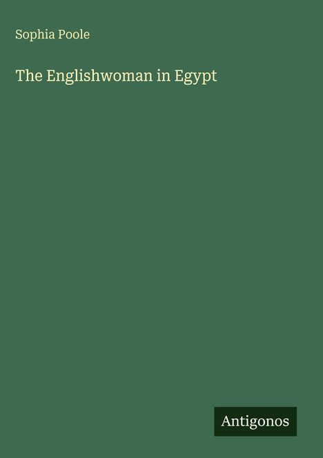 Oben links steht "Sophia Poole", darunter "The Englishwoman in Egypt". Unten rechts ein Logo mit "Antigonos". Hintergrund in Grün.
