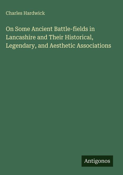 Oben steht "Charles Hardwick". Der Titel darunter lautet: "On Some Ancient Battle-fields in Lancashire...". Unten steht "Antigonos".