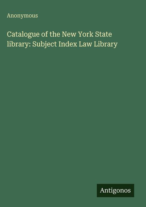 Text: "Anonymous. Catalogue of the New York State library: Subject Index Law Library." Grüner Hintergrund. Logo: "Antigonos".