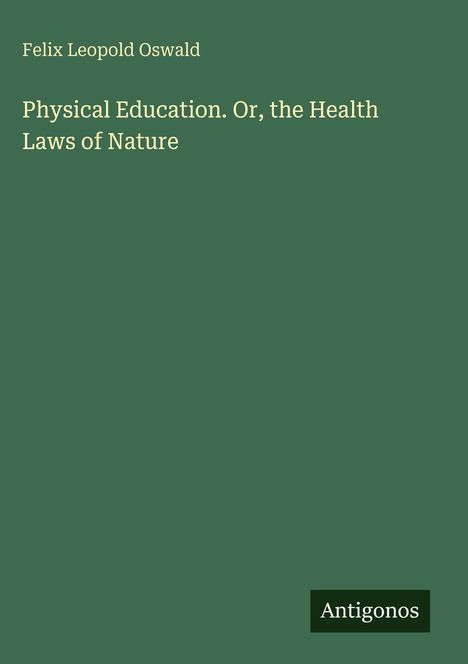 Titel: "Physical Education. Or, the Health Laws of Nature." Autor: Felix Leopold Oswald. Label: Antigonos. Hintergrund grün.