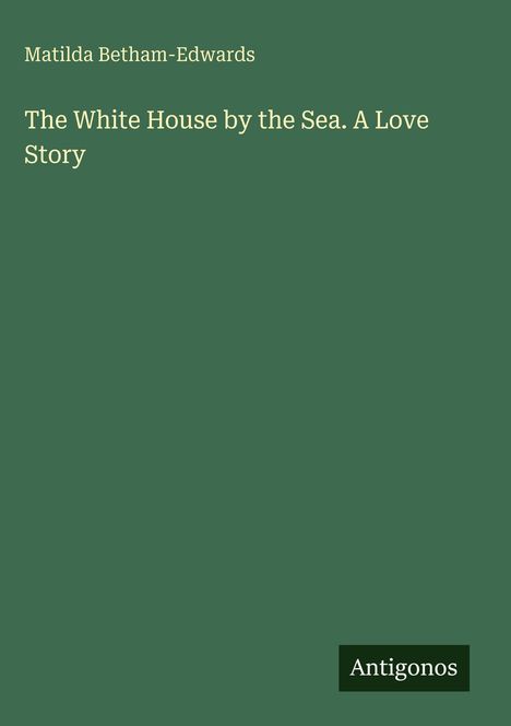 Matilda Betham-Edwards, "The White House by the Sea. A Love Story". Grüner Hintergrund, unten rechts "Antigonos".