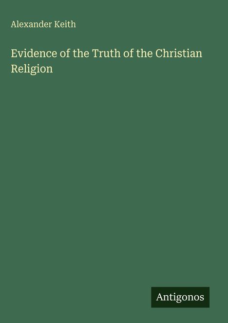 Grüner Hintergrund mit Text oben: "Alexander Keith". Darunter der Titel: "Evidence of the Truth of the Christian Religion". Unten rechts ein kleines, schwarzes Rechteck mit dem Wort "Antigonos".