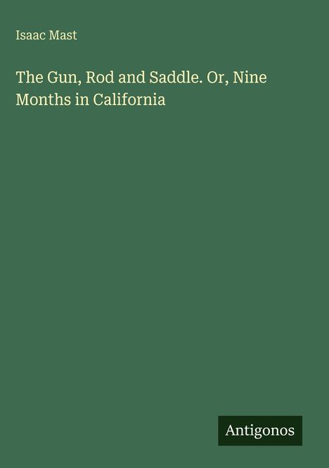 "Isaac Mast, The Gun, Rod and Saddle. Or, Nine Months in California. Antigonos. Grüner Buchumschlag mit schlichter Gestaltung."