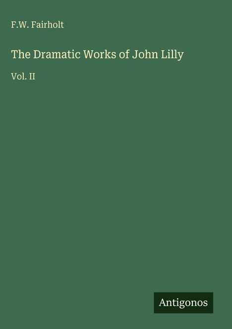 Titel und Autorenangabe auf grünem Hintergrund: "F.W. Fairholt", "The Dramatic Works of John Lilly", "Vol. II", "Antigonos".