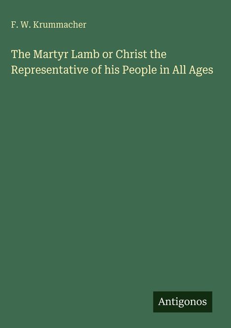 Titel: The Martyr Lamb or Christ the Representative of his People in All Ages. Autor: F. W. Krummacher. Logo: Antigonos.