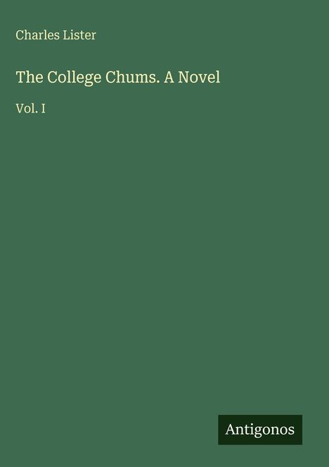 "Charles Lister. The College Chums. A Novel. Vol. I" in heller Schrift auf dunkelgrünem Hintergrund, unten Logo "Antigonos".