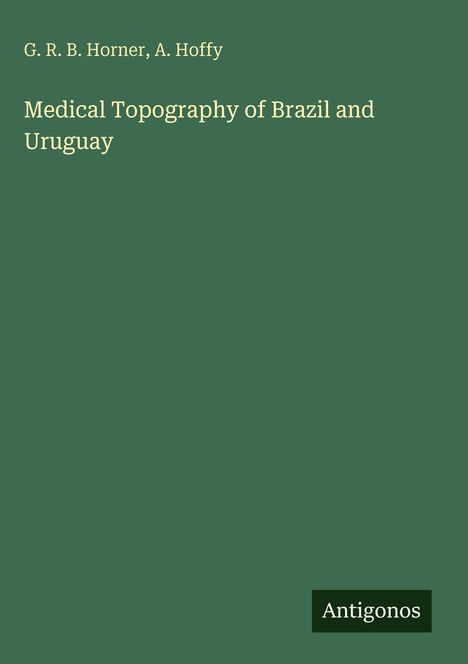 Titel: "Medical Topography of Brazil and Uruguay". Autoren: G. R. B. Horner, A. Hoffy. Grüner Hintergrund. Logo: "Antigonos".