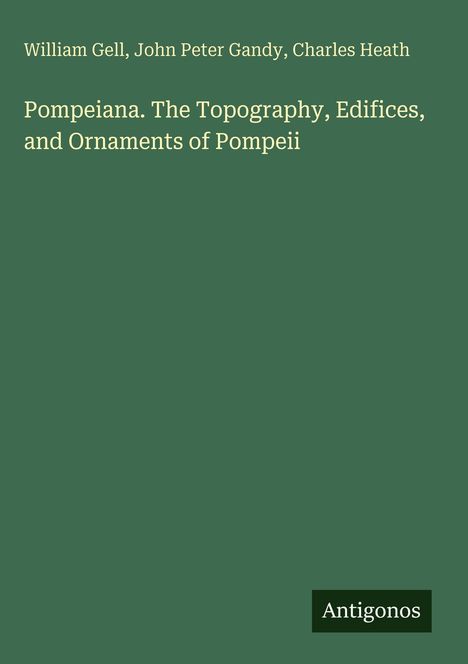 Oben stehen die Namen William Gell, John Peter Gandy, Charles Heath. Darunter: "Pompeiana. The Topography, Edifices, and Ornaments of Pompeii". Unten rechts ist "Antigonos" auf einem dunklen Rechteck.