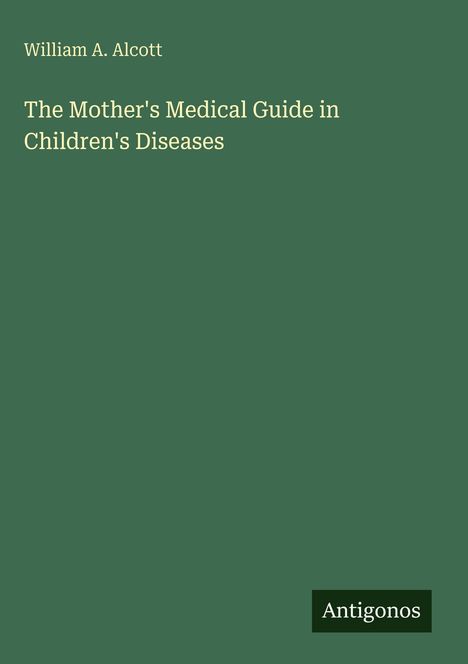 Oben steht "William A. Alcott", dann "The Mother's Medical Guide in Children's Diseases". Unten "Antigonos".