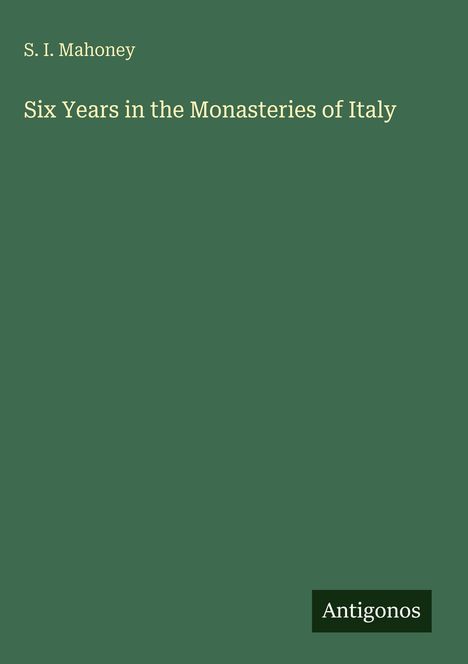 S. I. Mahoney, "Six Years in the Monasteries of Italy". Dunkelgrüner Hintergrund, Logo unten rechts: Antigonos.