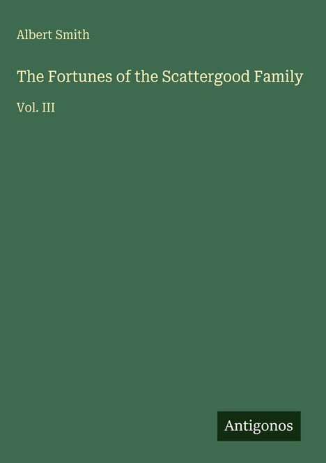 Albert Smith, The Fortunes of the Scattergood Family, Vol. III, Antigonos; schlichtes grünes Design.