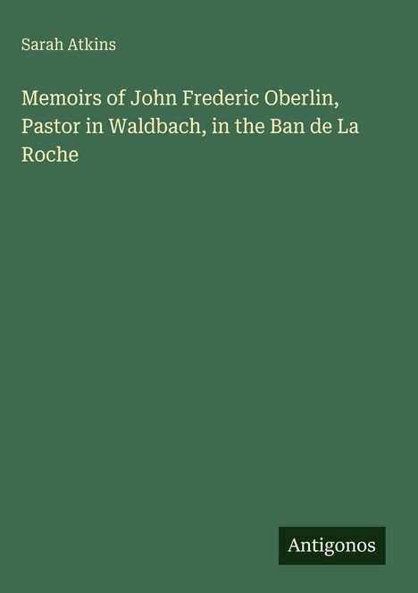 "Memoirs of John Frederic Oberlin, Pastor in Waldbach, in the Ban de La Roche" von Sarah Atkins, Antigonos. Grüner Hintergrund.