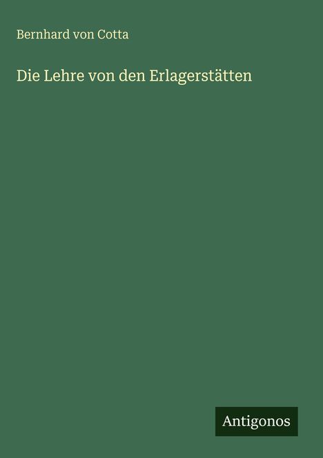Bernhard von Cotta, "Die Lehre von den Erlagerstätten". Unten rechts steht "Antigonos". Bücher- oder Zeitschriften-Cover in Grün.