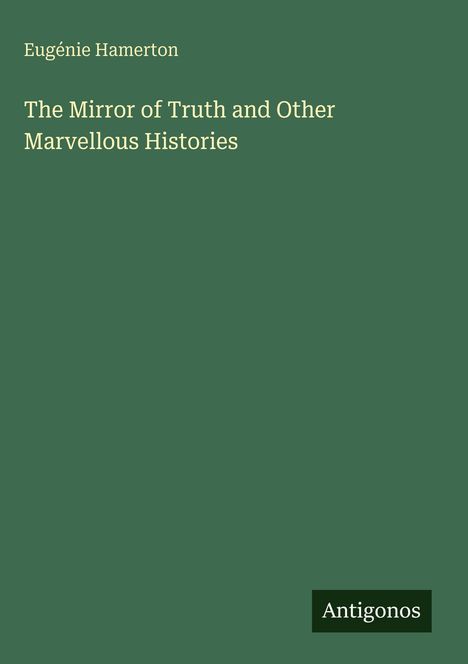 Grüner Hintergrund, oben steht "Eugénie Hamerton". Titel: "The Mirror of Truth and Other Marvellous Histories". Unten: "Antigonos".
