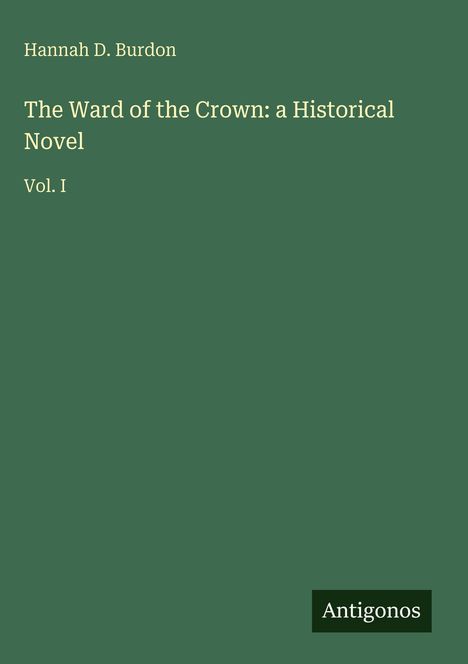 Titel: "The Ward of the Crown: a Historical Novel Vol. I." Autor: "Hannah D. Burdon". Verlag: "Antigonos". Grüner Hintergrund.