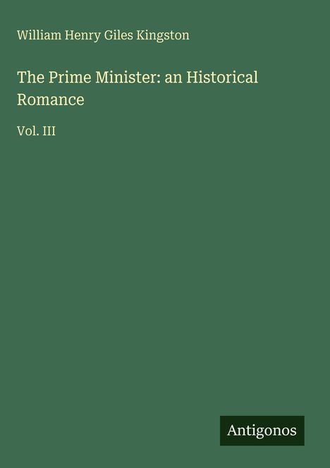 "William Henry Giles Kingston. The Prime Minister: an Historical Romance. Vol. III. Antigonos. Grünes Cover."